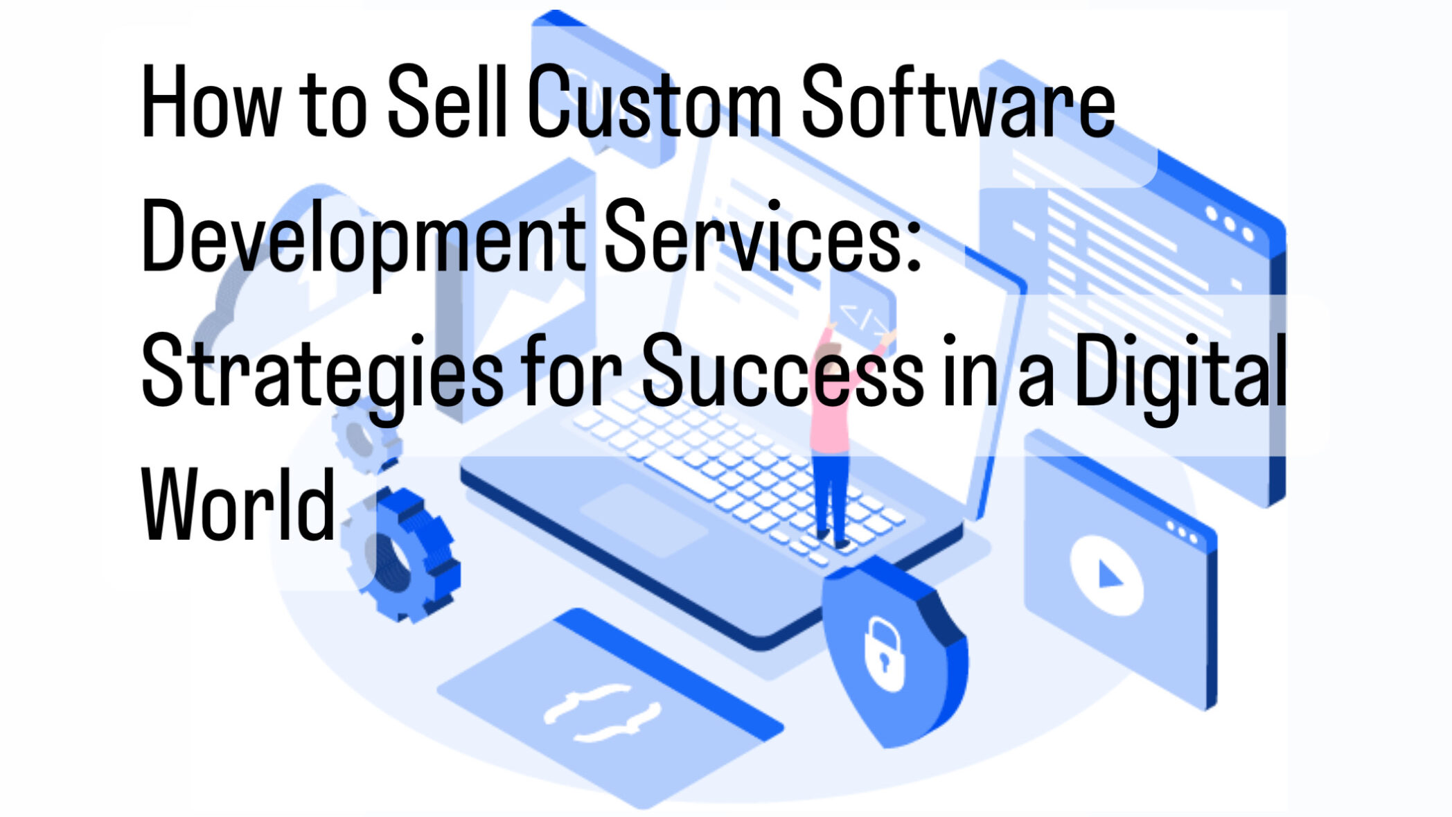 How to Sell Custom Software Development Services: Strategies for Success in a Digital World